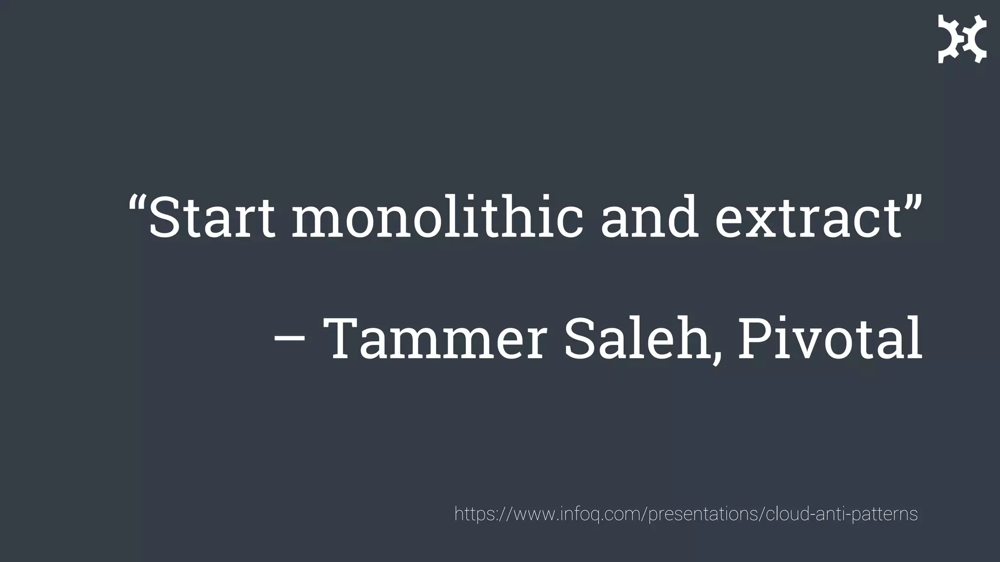 “Start monolithic and extract”
– Tammer Saleh, Pivotal
https://www.infoq.com/presentations/cloud-anti-patterns
 