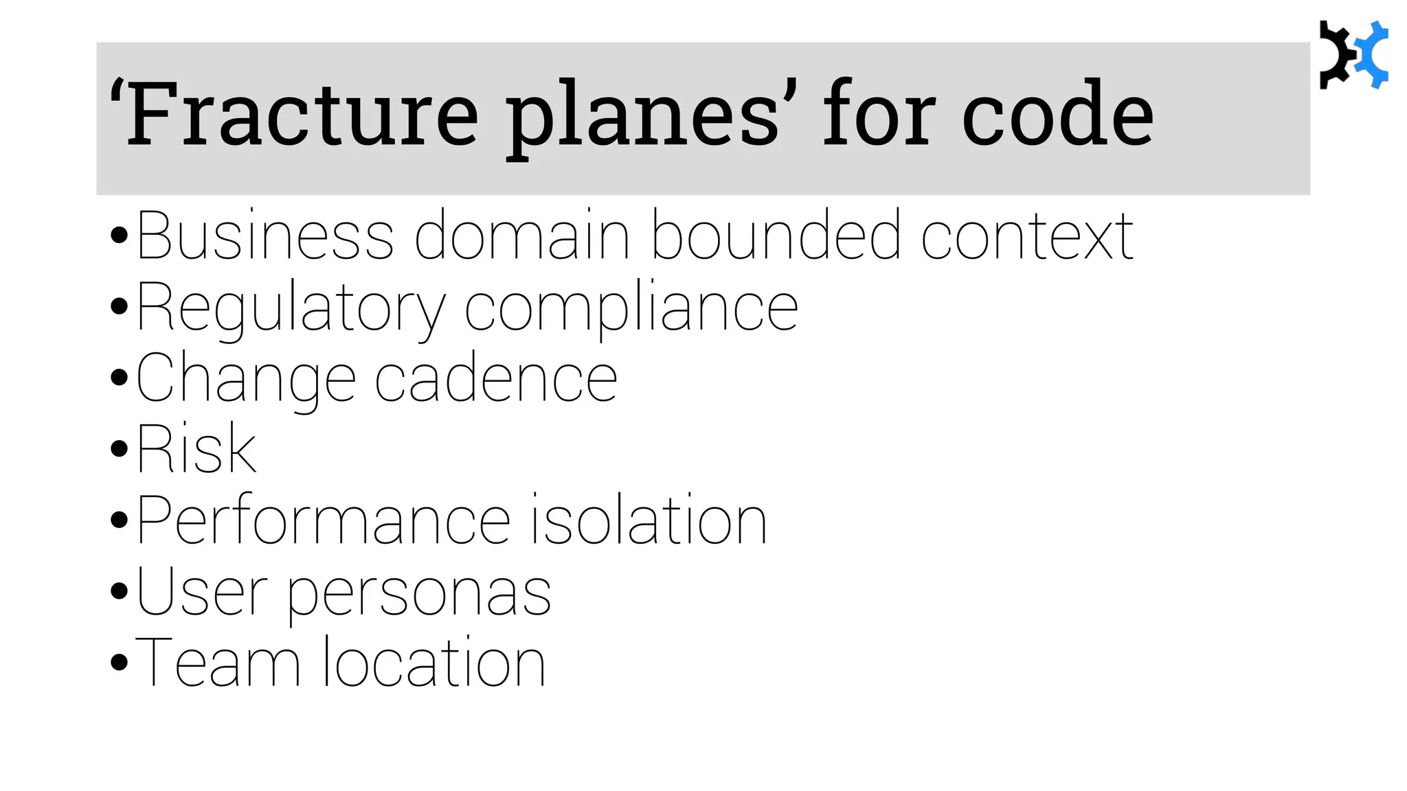 ‘Fracture planes’ for code
•Business domain bounded context
•Regulatory compliance
•Change cadence
•Risk
•Performance isolation
•User personas
•Team location
 