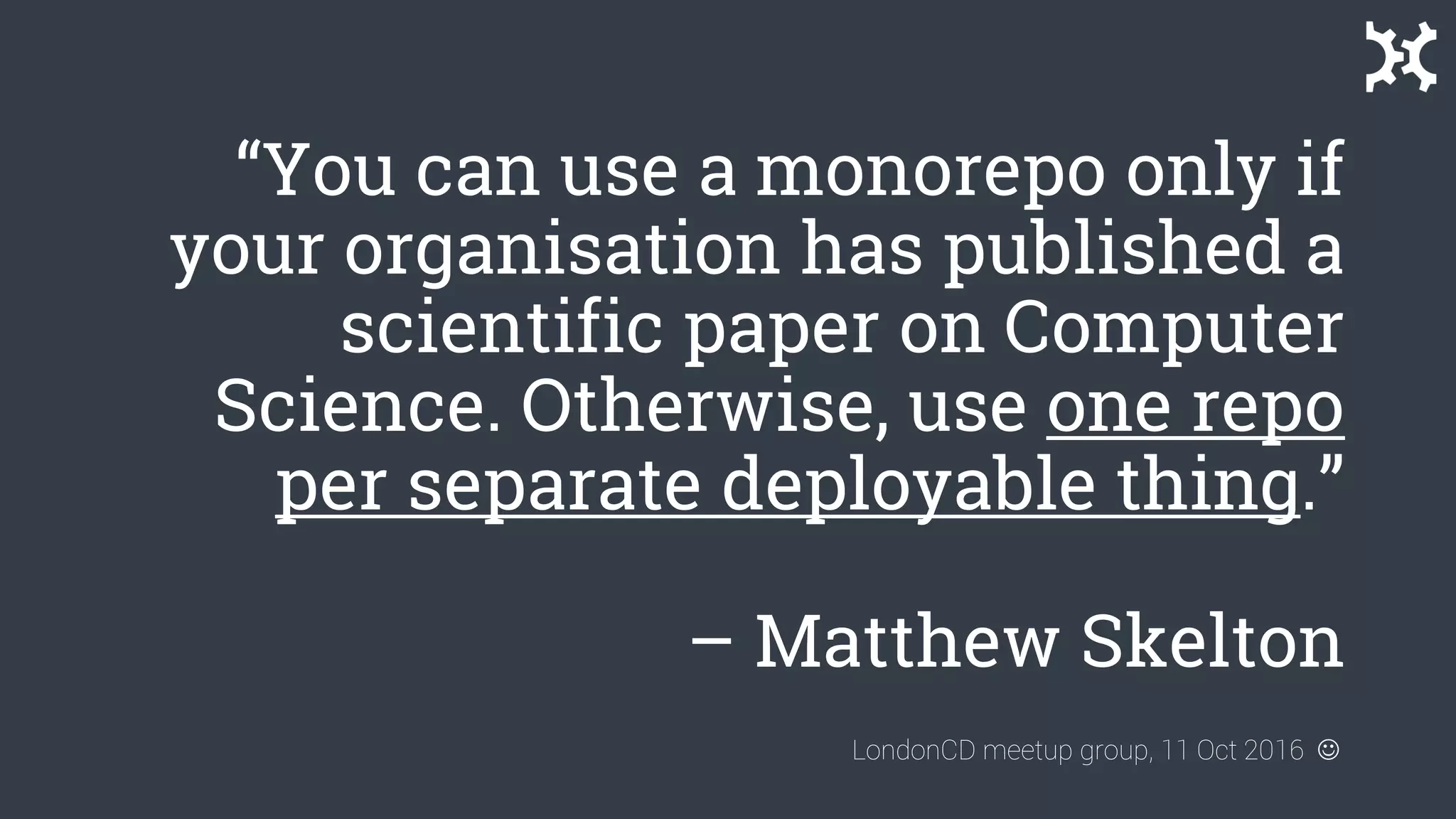“You can use a monorepo only if
your organisation has published a
scientific paper on Computer
Science. Otherwise, use one repo
per separate deployable thing.”
– Matthew Skelton
LondonCD meetup group, 11 Oct 2016 
 