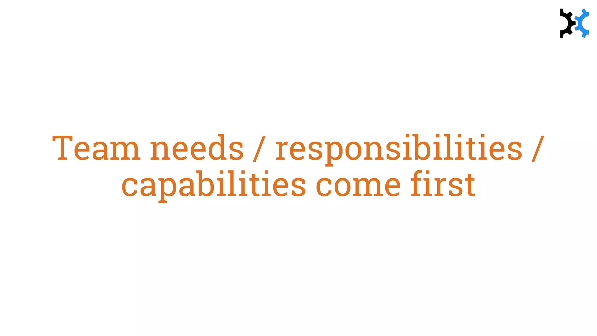 Team needs / responsibilities /
capabilities come first
 