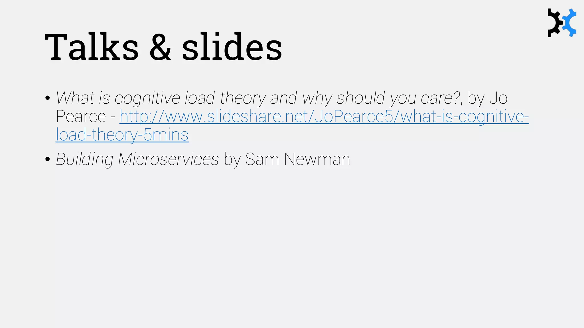Talks & slides
• What is cognitive load theory and why should you care?, by Jo
Pearce - http://www.slideshare.net/JoPearce5/what-is-cognitive-
load-theory-5mins
• Building Microservices by Sam Newman
 