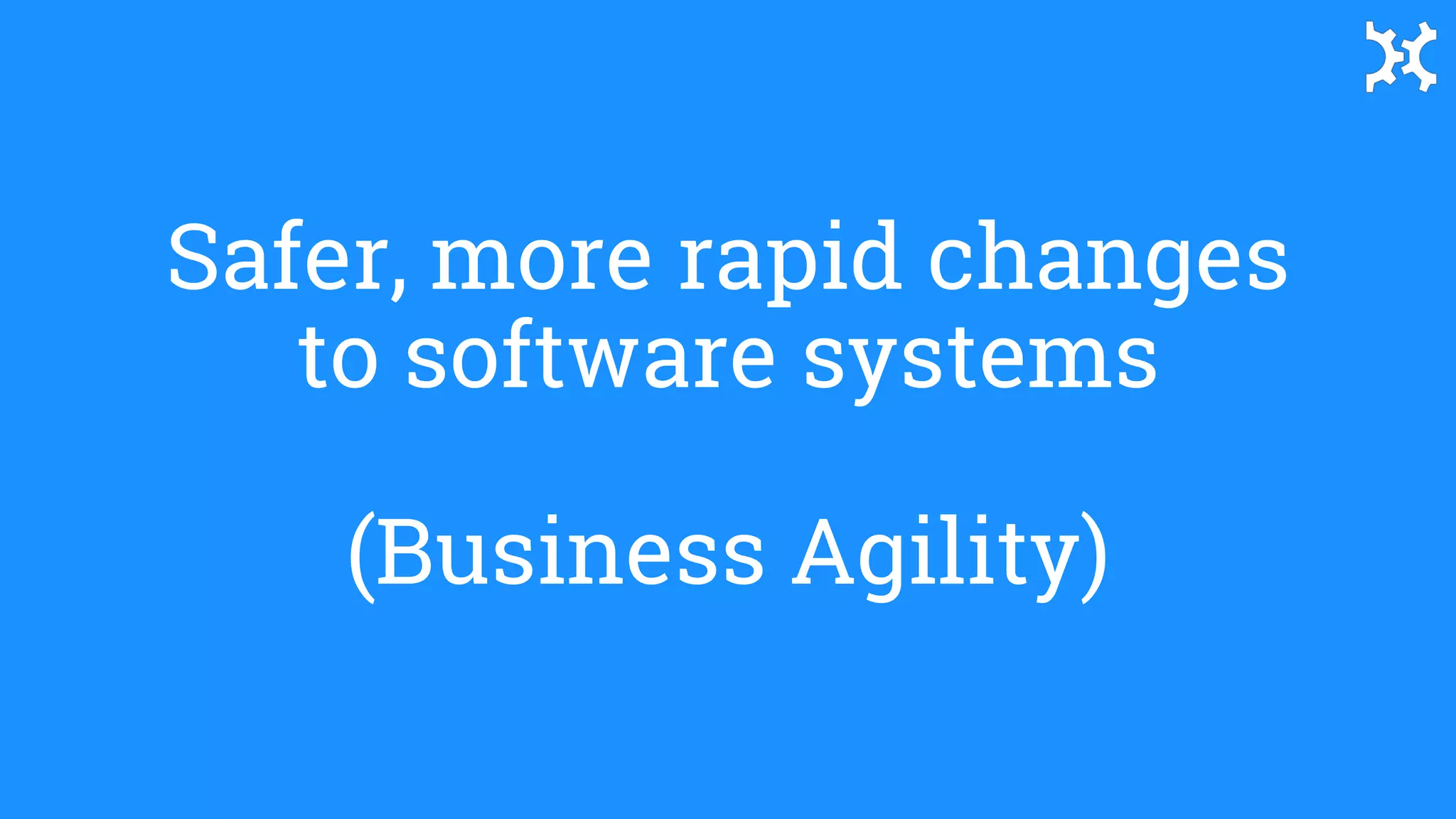 Safer, more rapid changes
to software systems
(Business Agility)
 