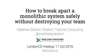 How to break apart a
monolithic system safely
without destroying your team
Matthew Skelton, Skelton Thatcher Consulting
@matthewpskelton
LondonCD meetup: 11 Oct 2016
#londoncd
 