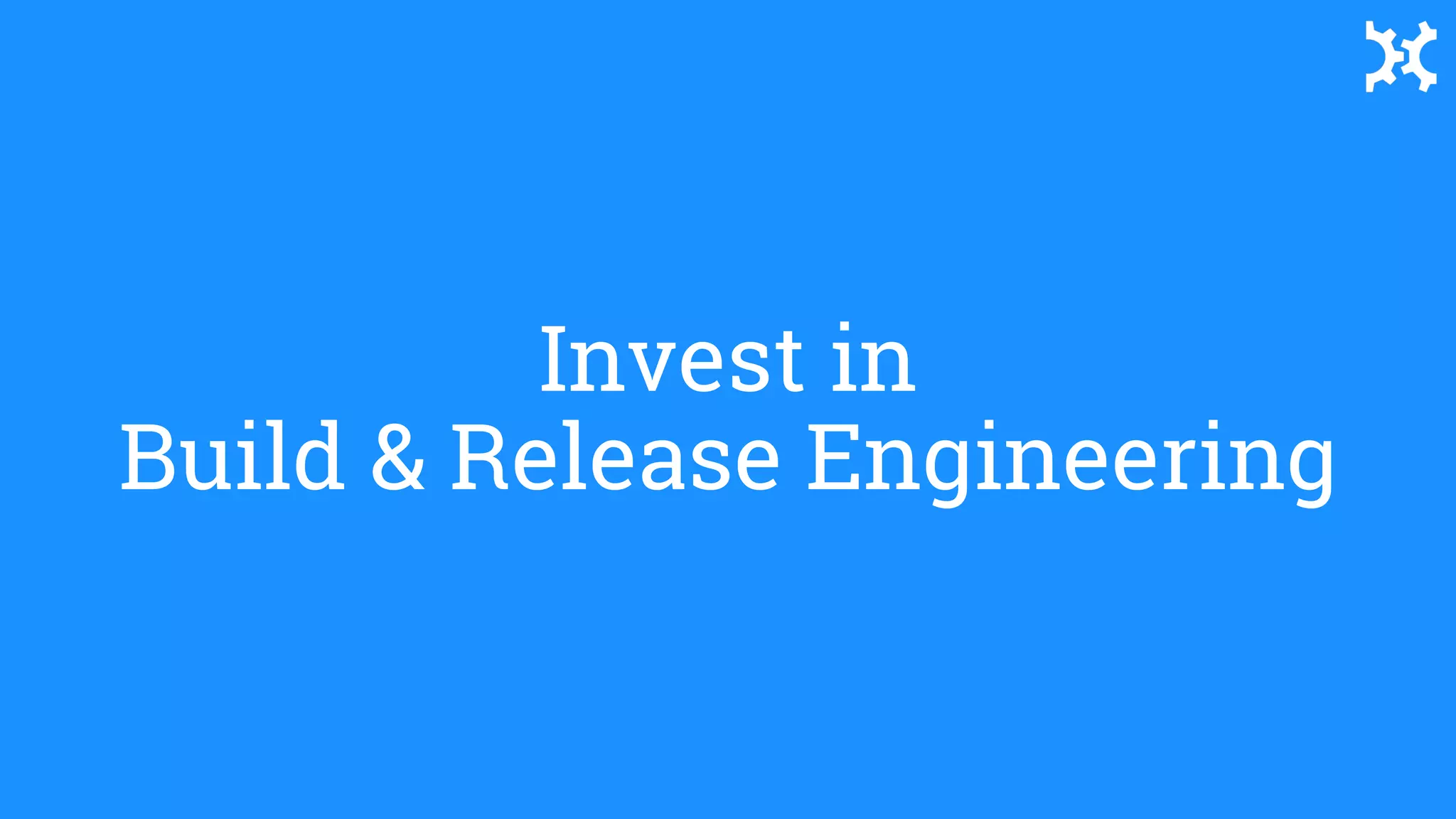 use logging as a
channel/vector to
make distributed systems
more testable
Invest in
Build & Release Engineering
 