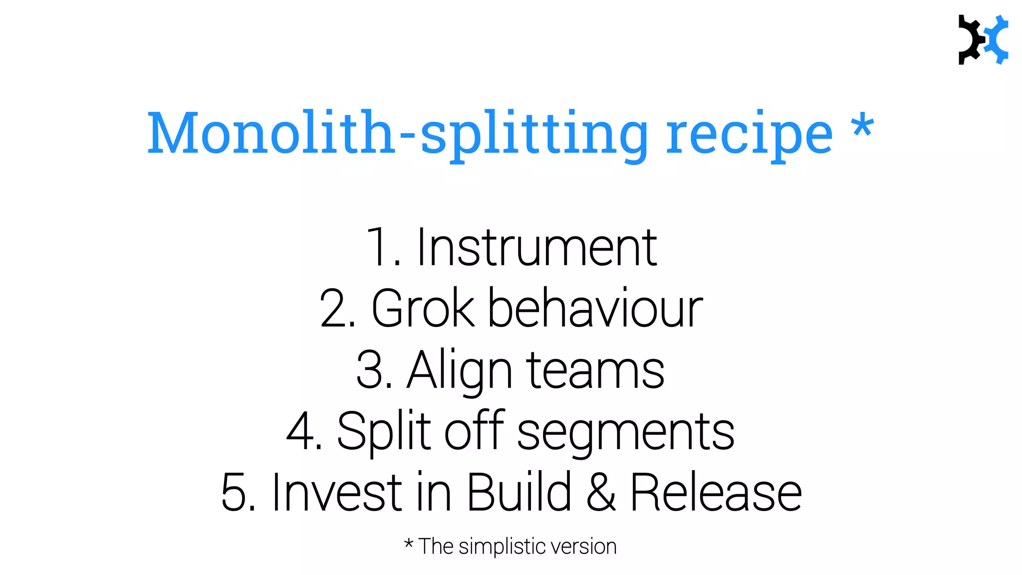 Monolith-splitting recipe *
1. Instrument
2. Grok behaviour
3. Align teams
4. Split off segments
5. Invest in Build & Release
* The simplistic version
 