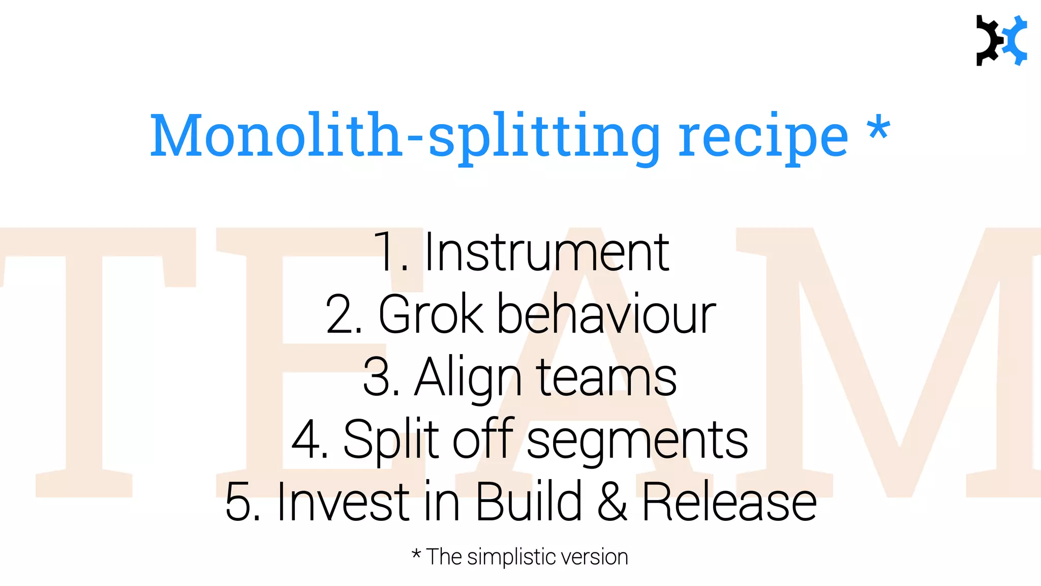 Monolith-splitting recipe *
* The simplistic version
1. Instrument
2. Grok behaviour
3. Align teams
4. Split off segments
5. Invest in Build & Release
 