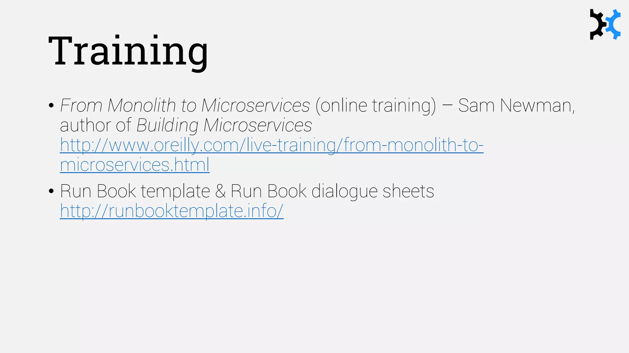 Training
• From Monolith to Microservices (online training) – Sam Newman,
author of Building Microservices
http://www.oreilly.com/live-training/from-monolith-to-
microservices.html
• Run Book template & Run Book dialogue sheets
http://runbooktemplate.info/
 