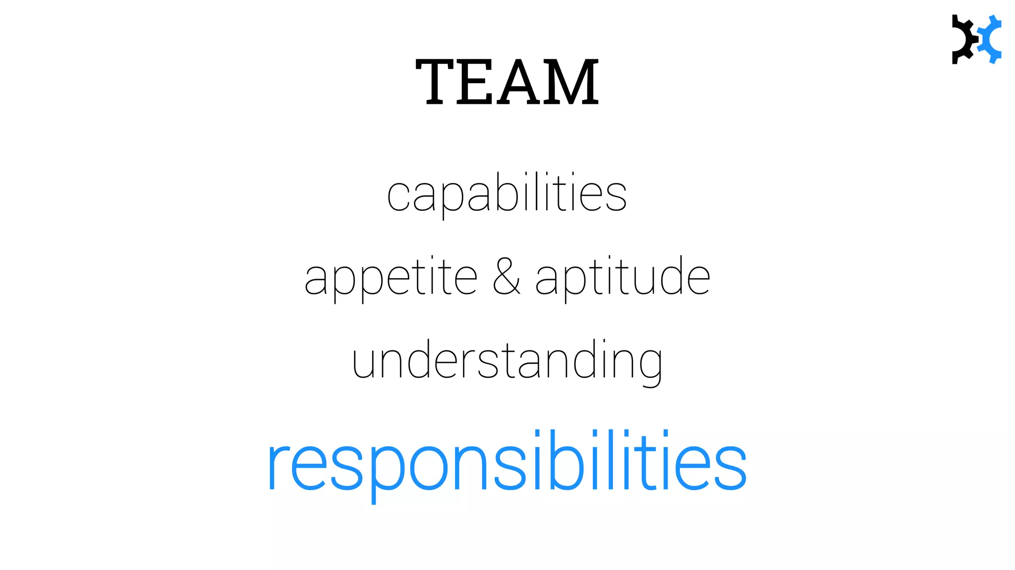 TEAM
capabilities
appetite & aptitude
understanding
responsibilities
 