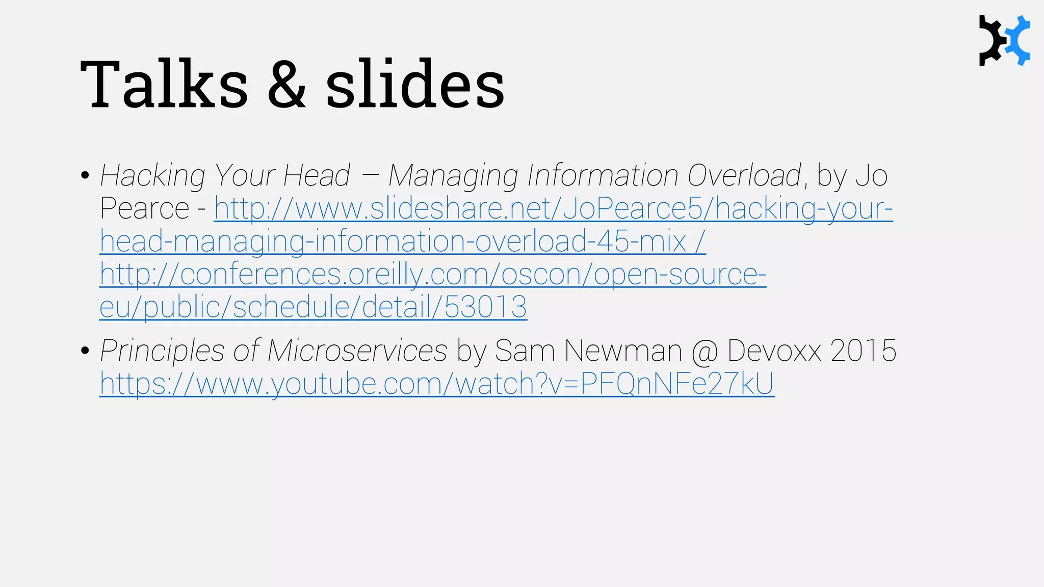 Talks & slides
• Hacking Your Head – Managing Information Overload, by Jo
Pearce - http://www.slideshare.net/JoPearce5/hacking-your-
head-managing-information-overload-45-mix /
http://conferences.oreilly.com/oscon/open-source-
eu/public/schedule/detail/53013
• Principles of Microservices by Sam Newman @ Devoxx 2015
https://www.youtube.com/watch?v=PFQnNFe27kU
 