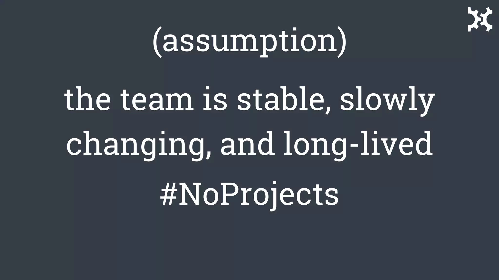 (assumption)
the team is stable, slowly
changing, and long-lived
#NoProjects
 