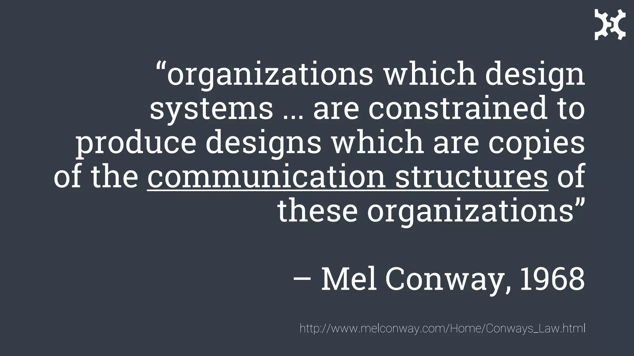 “organizations which design
systems ... are constrained to
produce designs which are copies
of the communication structures of
these organizations”
– Mel Conway, 1968
http://www.melconway.com/Home/Conways_Law.html
 