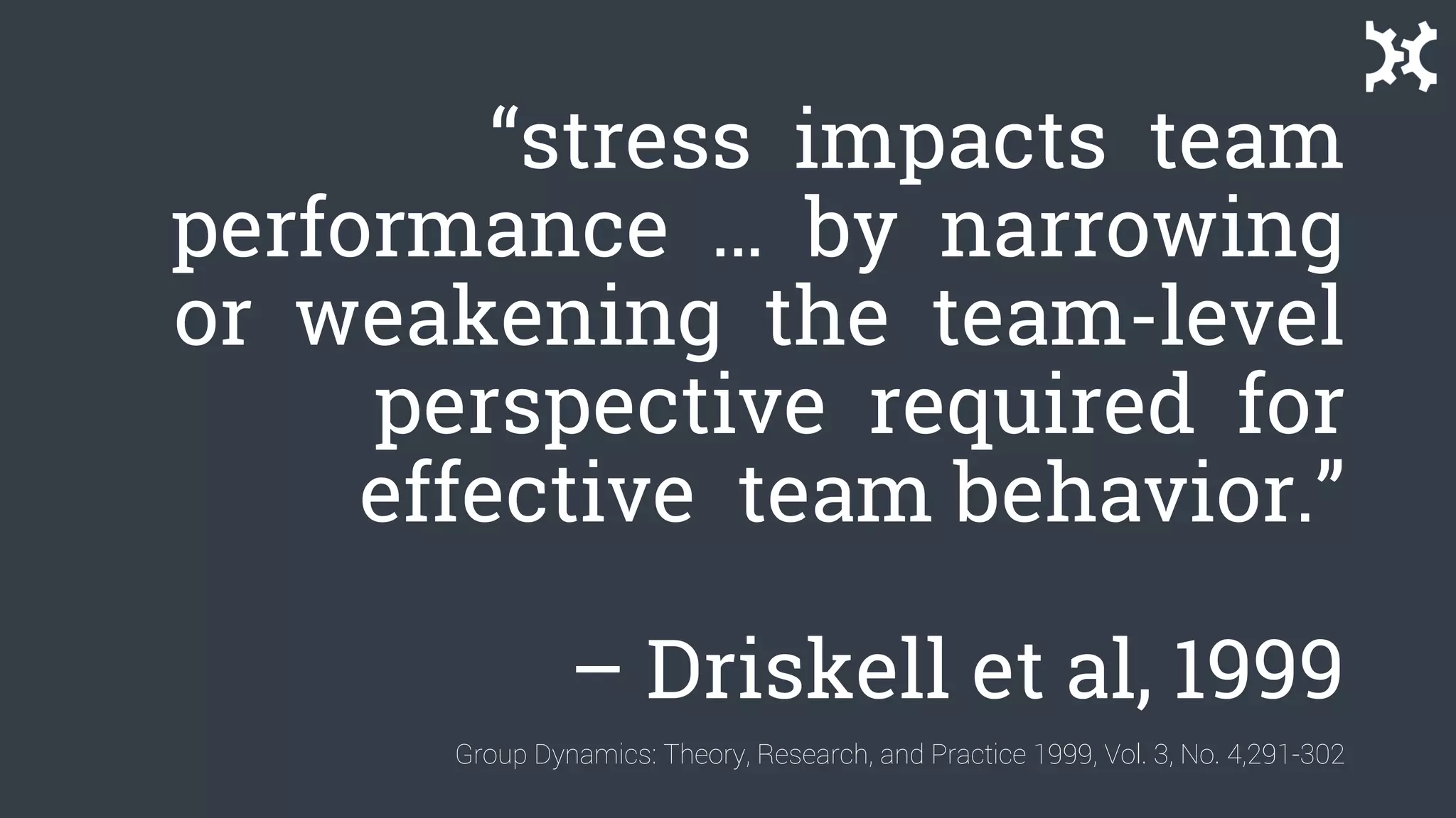 “stress impacts team
performance … by narrowing
or weakening the team-level
perspective required for
effective team behavior.”
– Driskell et al, 1999
Group Dynamics: Theory, Research, and Practice 1999, Vol. 3, No. 4,291-302
 