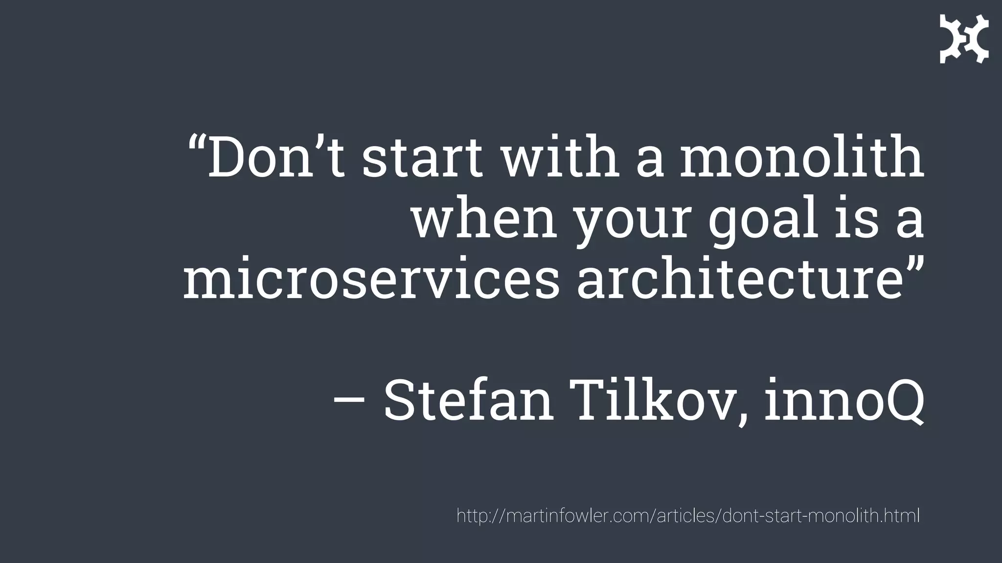 “Don’t start with a monolith
when your goal is a
microservices architecture”
– Stefan Tilkov, innoQ
http://martinfowler.com/articles/dont-start-monolith.html
 