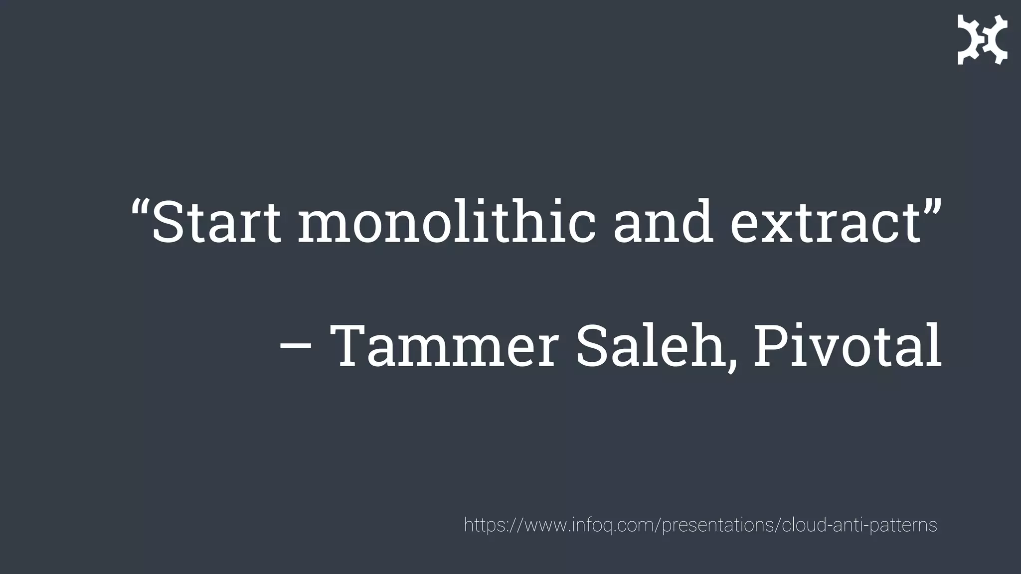 “Start monolithic and extract”
– Tammer Saleh, Pivotal
https://www.infoq.com/presentations/cloud-anti-patterns
 