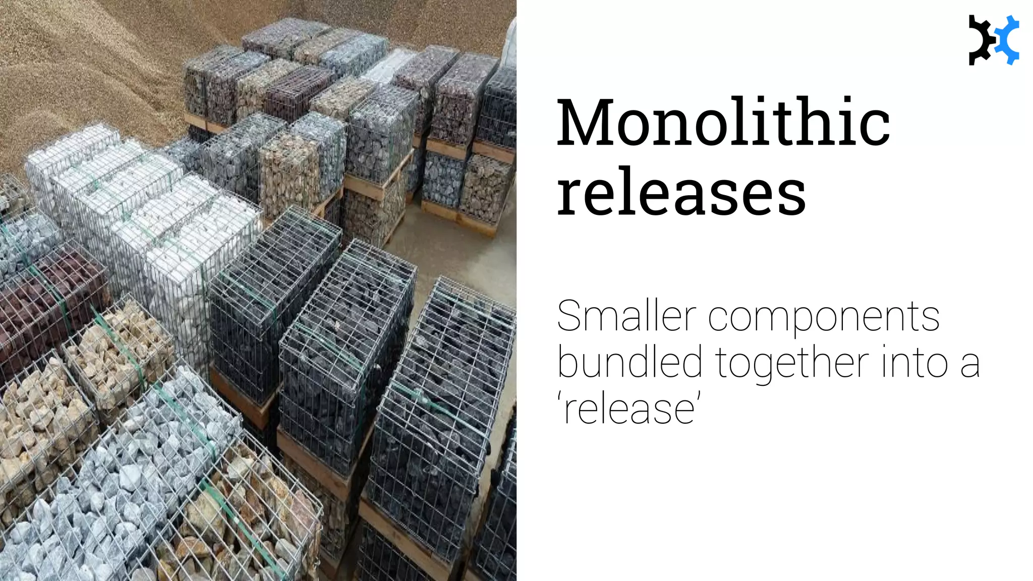 Monolithic
releases
Smaller components
bundled together into a
‘release’
 