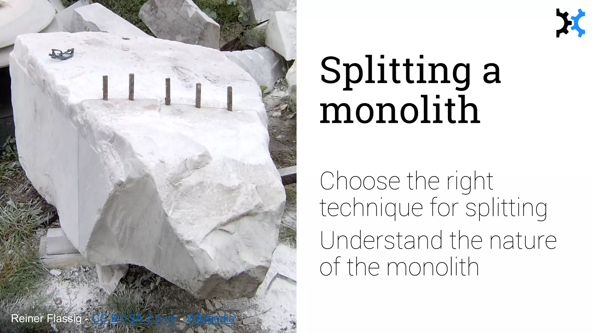 Splitting a
monolith
Reiner Flassig - CC BY-SA 2.0 de - Wikipedia
Choose the right
technique for splitting
Understand the nature
of the monolith
 
