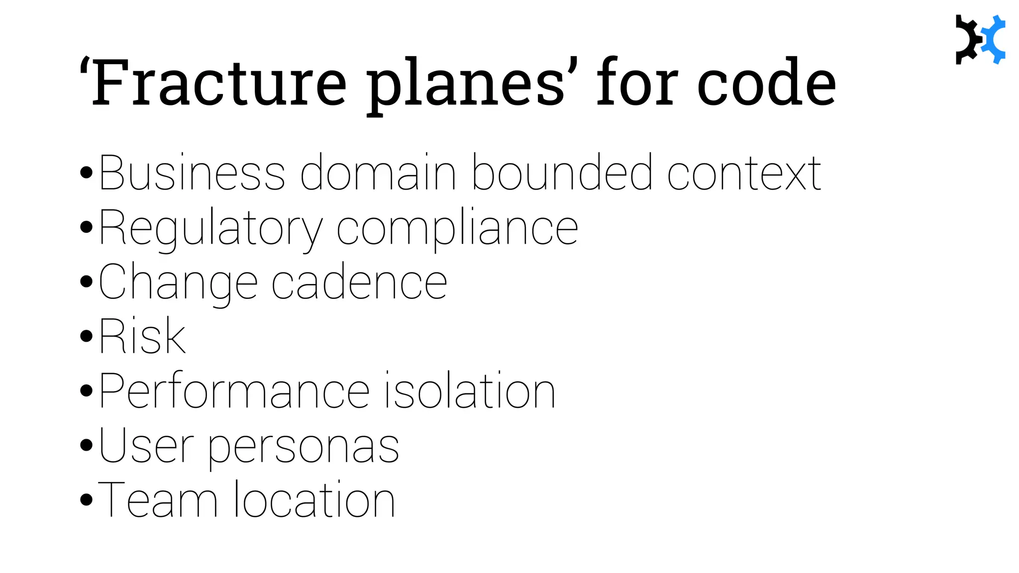 ‘Fracture planes’ for code
•Business domain bounded context
•Regulatory compliance
•Change cadence
•Risk
•Performance isolation
•User personas
•Team location
 