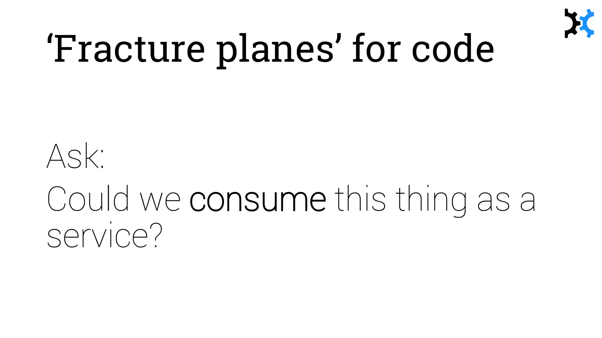 ‘Fracture planes’ for code
Ask:
Could we consume this thing as a
service?
 