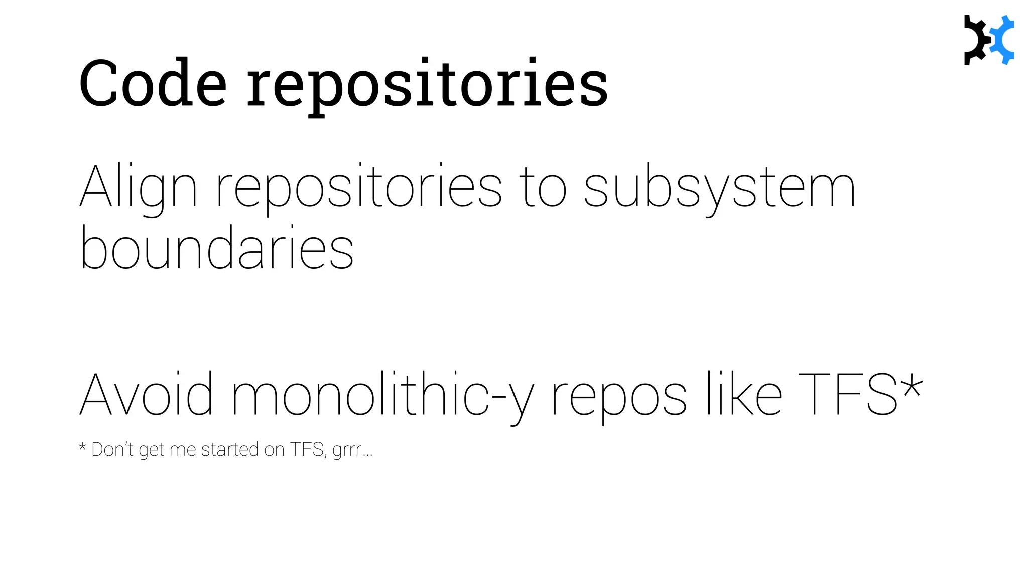 Code repositories
Align repositories to subsystem
boundaries
Avoid monolithic-y repos like TFS*
* Don’t get me started on TFS, grrr…
 