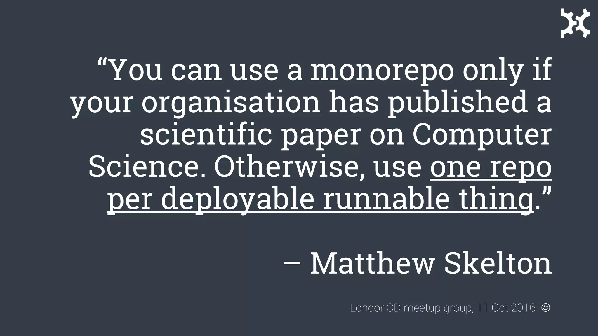 “You can use a monorepo only if
your organisation has published a
scientific paper on Computer
Science. Otherwise, use one repo
per deployable runnable thing.”
– Matthew Skelton
LondonCD meetup group, 11 Oct 2016 
 