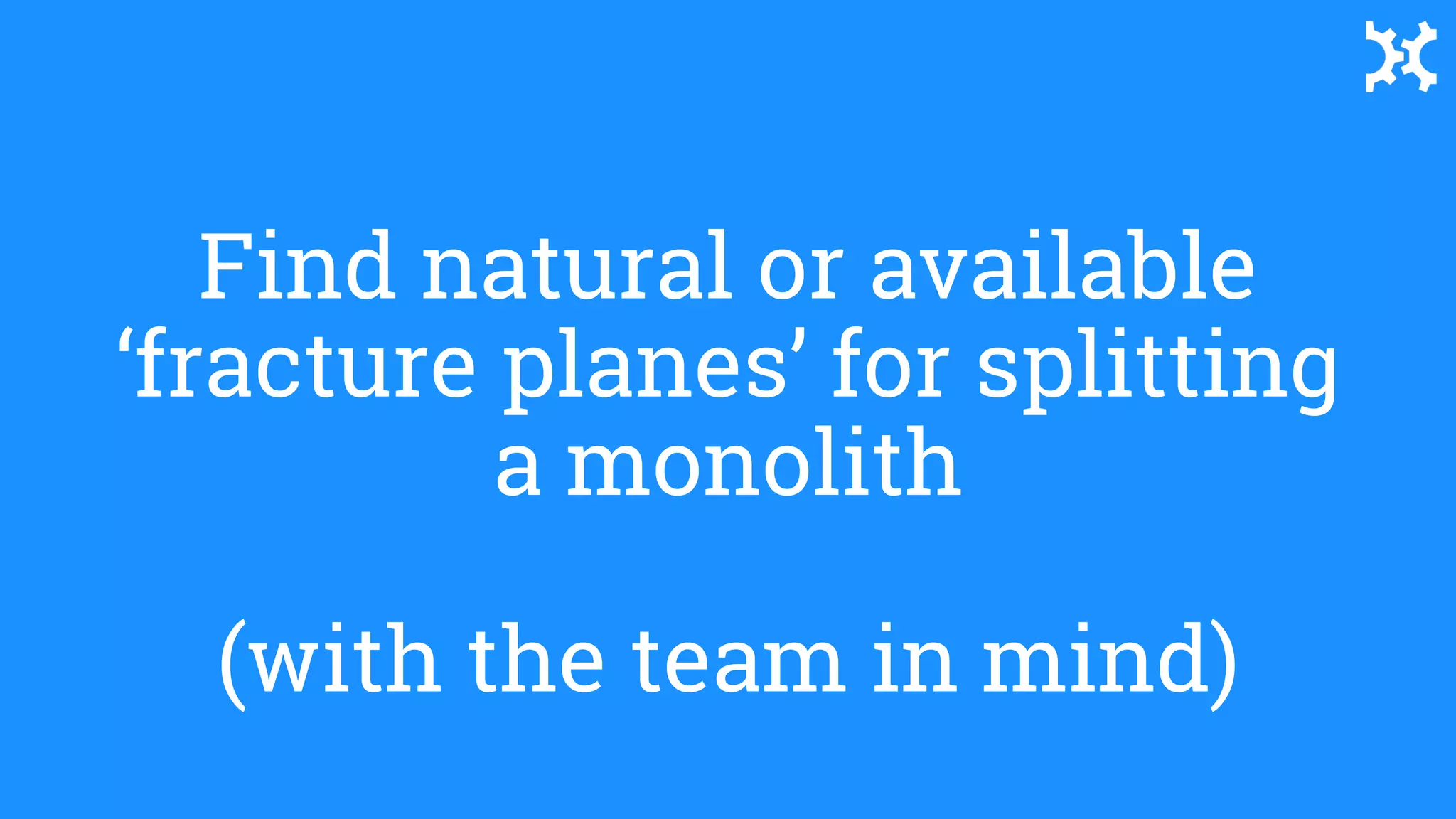 Find natural or available
‘fracture planes’ for splitting
a monolith
(with the team in mind)
 