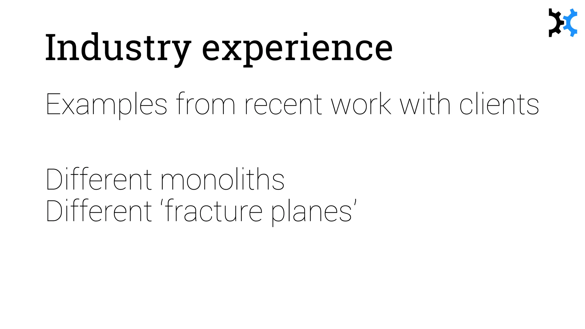 Industry experience
Examples from recent work with clients
Different monoliths
Different ‘fracture planes’
 