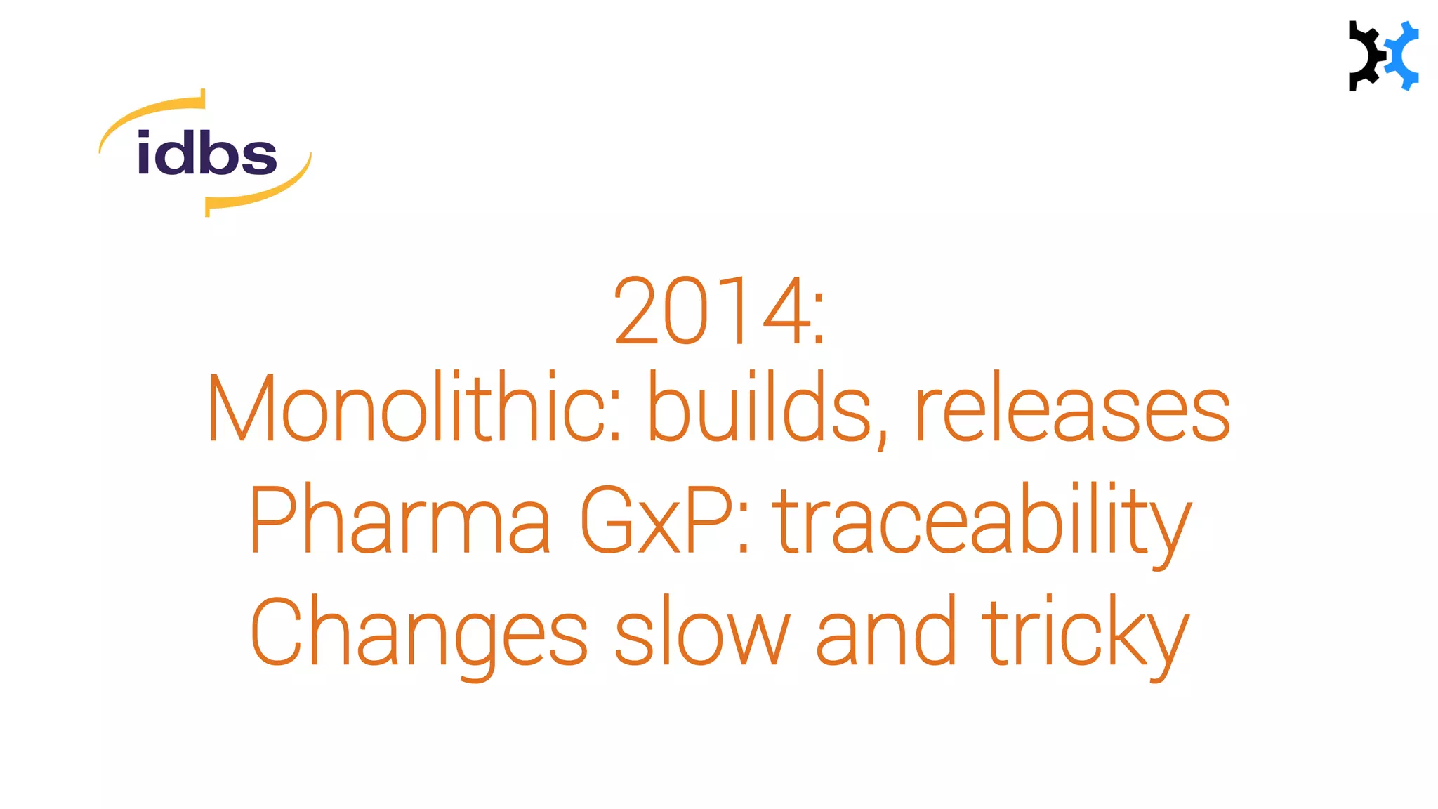 2014:
Monolithic: builds, releases
Pharma GxP: traceability
Changes slow and tricky
 