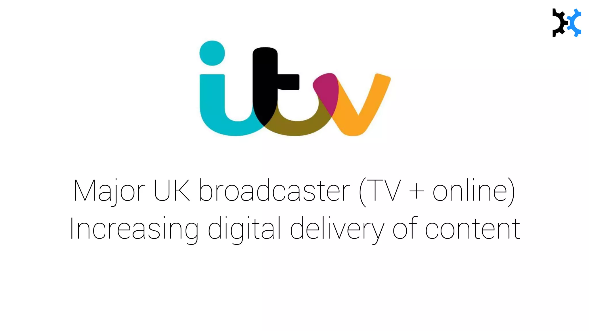 Major UK broadcaster (TV + online)
Increasing digital delivery of content
 