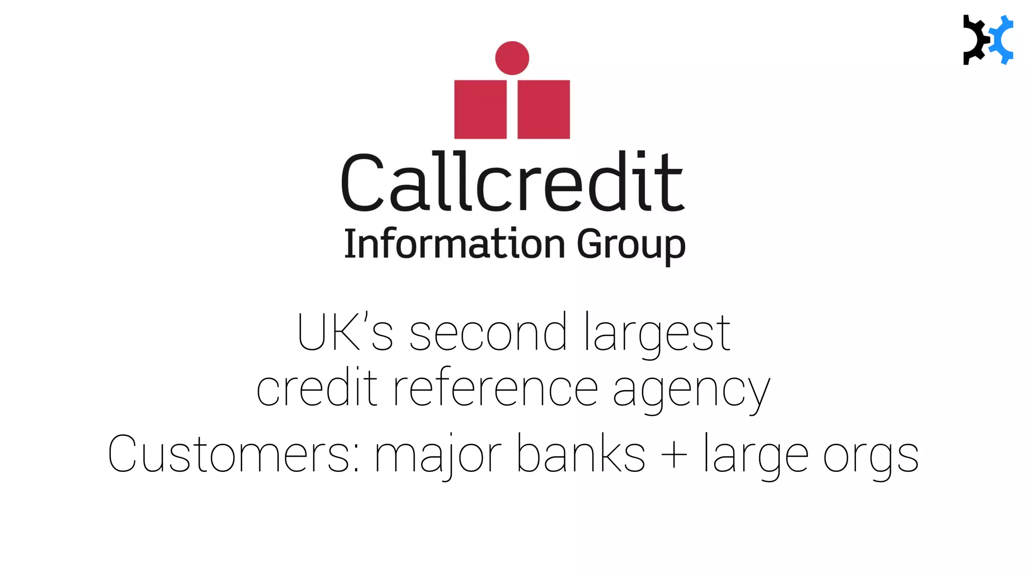 UK’s second largest
credit reference agency
Customers: major banks + large orgs
 