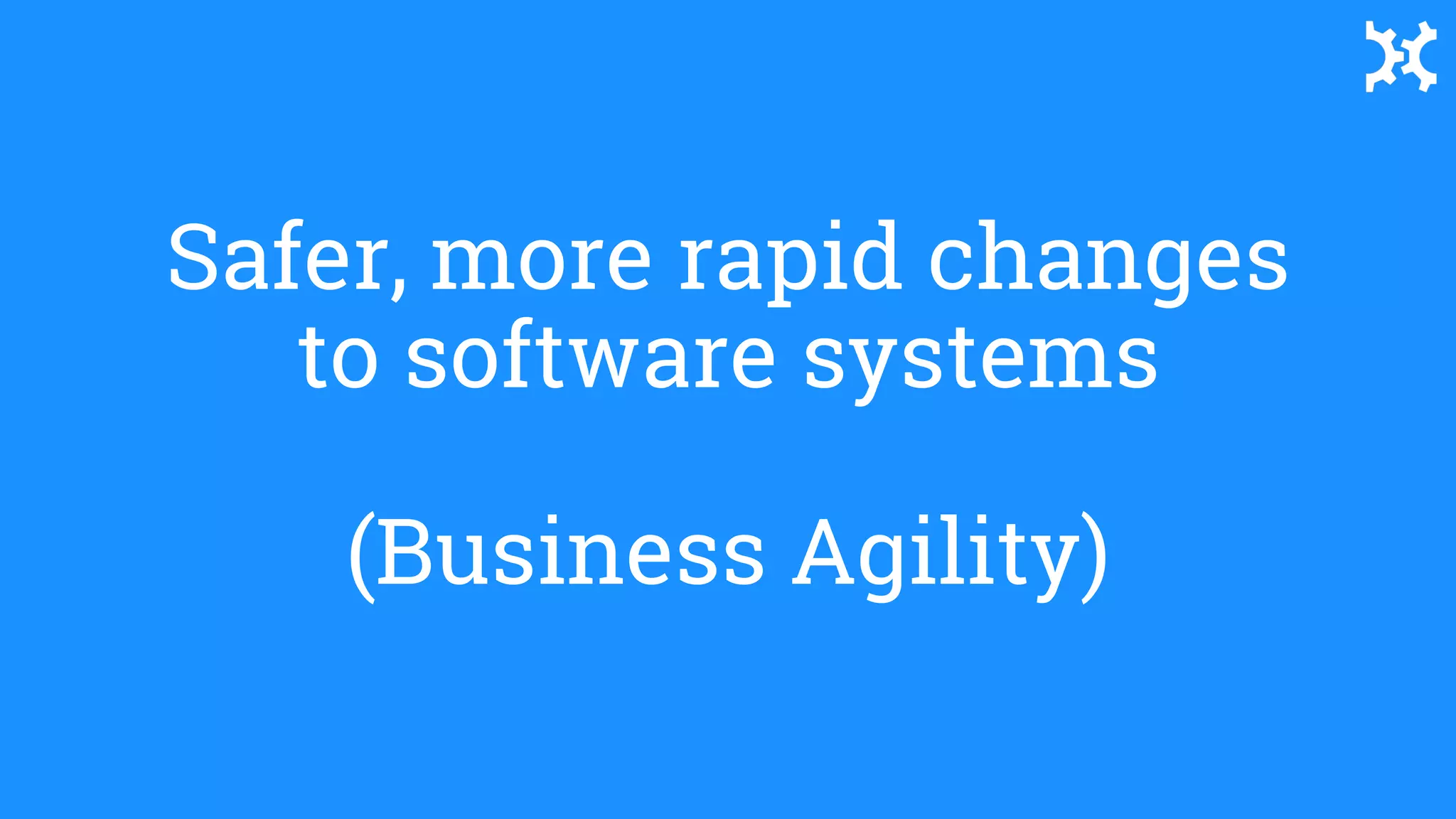 Safer, more rapid changes
to software systems
(Business Agility)
 