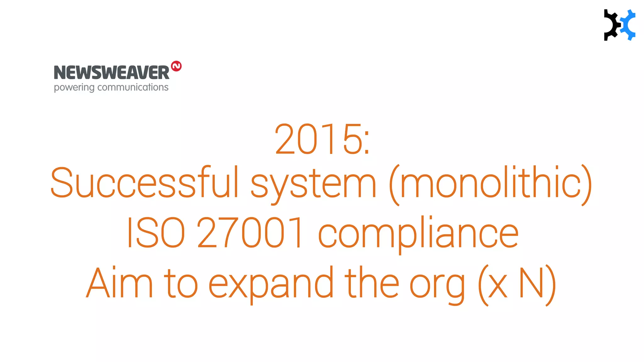 2015:
Successful system (monolithic)
ISO 27001 compliance
Aim to expand the org (x N)
 