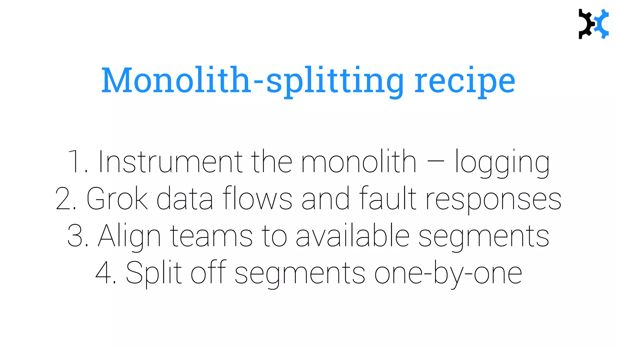 Monolith-splitting recipe
1. Instrument the monolith – logging
2. Grok data flows and fault responses
3. Align teams to available segments
4. Split off segments one-by-one
 