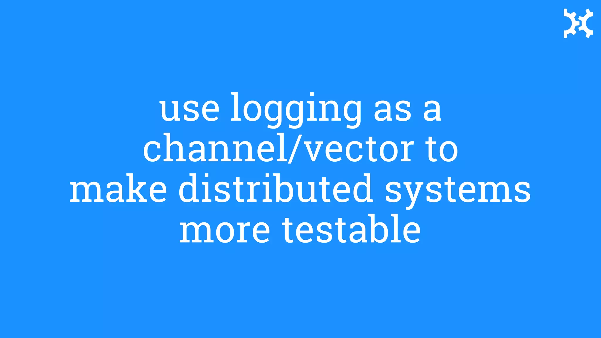 use logging as a
channel/vector to
make distributed systems
more testable
use logging as a
channel/vector to
make distributed systems
more testable
 