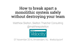 How to break apart a
monolithic system safely
without destroying your team
Matthew Skelton, Skelton Thatcher Consulting
@matthewpskelton
07 November 2016, Amsterdam, NL - #velocityconf
 