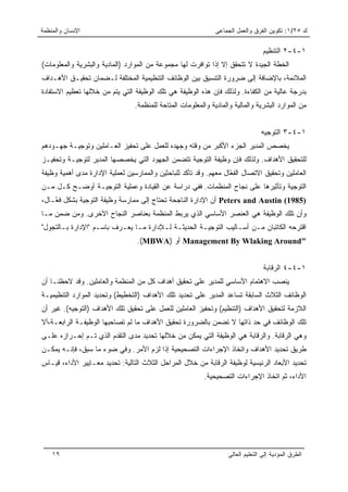 ‫ﺍﻹﻨﺴﺎﻥ ﻭﺍﻟﻤﻨﻅﻤﺔ‬                                                ‫ﻙ ٥٢/١: ﺘﻜﻭﻴﻥ ﺍﻟﻔﺭﻕ ﻭﺍﻟﻌﻤل ﺍﻟﺠﻤﺎﻋﻰ‬

                                                                                  ‫١-٤-٢ ﺍﻟﺘﻨﻅﻴﻡ‬
‫ﺍﻟﺨﻁﺔ ﺍﻟﺠﻴﺩﺓ ﻻ ﺘﺘﺤﻘﻕ ﺇﻻ ﺇﺫﺍ ﺘﻭﺍﻓﺭﺕ ﻟﻬﺎ ﻤﺠﻤﻭﻋﺔ ﻤﻥ ﺍﻟﻤﻭﺍﺭﺩ )ﺍﻟﻤﺎﺩﻴﺔ ﻭﺍﻟﺒﺸﺭﻴﺔ ﻭﺍﻟﻤﻌﻠﻭﻤﺎﺕ(‬
‫ﺍﻟﻤﻼﺌﻤﺔ، ﺒﺎﻹﻀﺎﻓﺔ ﺇﻟﻰ ﻀﺭﻭﺭﺓ ﺍﻟﺘﻨﺴﻴﻕ ﺒﻴﻥ ﺍﻟﻭﻅﺎﺌﻑ ﺍﻟﺘﻨﻅﻴﻤﻴﺔ ﺍﻟﻤﺨﺘﻠﻔﺔ ﻟـﻀﻤﺎﻥ ﺘﺤﻘﻴـﻕ ﺍﻷﻫـﺩﺍﻑ‬
‫ﺒﺩﺭﺠﺔ ﻋﺎﻟﻴﺔ ﻤﻥ ﺍﻟﻜﻔﺎﺀﺓ. ﻭﻟﺫﻟﻙ ﻓﺈﻥ ﻫﺫﻩ ﺍﻟﻭﻅﻴﻔﺔ ﻫﻲ ﺘﻠﻙ ﺍﻟﻭﻅﻴﻔﺔ ﺍﻟﺘﻲ ﻴﺘﻡ ﻤﻥ ﺨﻼﻟﻬﺎ ﺘﻌﻅﻴﻡ ﺍﻻﺴﺘﻔﺎﺩﺓ‬
                                 ‫ﻤﻥ ﺍﻟﻤﻭﺍﺭﺩ ﺍﻟﺒﺸﺭﻴﺔ ﻭﺍﻟﻤﺎﻟﻴﺔ ﻭﺍﻟﻤﺎﺩﻴﺔ ﻭﺍﻟﻤﻌﻠﻭﻤﺎﺕ ﺍﻟﻤﺘﺎﺤﺔ ﻟﻠﻤﻨﻅﻤﺔ.‬


                                                                                 ‫١-٤-٣ ﺍﻟﺘﻭﺠﻴﻪ‬
‫ﻴﺨﺼﺹ ﺍﻟﻤﺩﻴﺭ ﺍﻟﺠﺯﺀ ﺍﻷﻜﺒﺭ ﻤﻥ ﻭﻗﺘﻪ ﻭﺠﻬﺩﻩ ﻟﻠﻌﻤل ﻋﻠﻰ ﺘﺤﻔﻴﺯ ﺍﻟﻌـﺎﻤﻠﻴﻥ ﻭﺘﻭﺠﻴـﺔ ﺠﻬـﻭﺩﻫﻡ‬
‫ﻟﻠﺘﺤﻘﻴﻕ ﺍﻷﻫﺩﺍﻑ. ﻭﻟﺫﻟﻙ ﻓﺈﻥ ﻭﻅﻴﻔﺔ ﺍﻟﺘﻭﺠﻴﺔ ﺘﺘﻀﻤﻥ ﺍﻟﺠﻬﻭﺩ ﺍﻟﺘﻲ ﻴﺨﺼﺼﻬﺎ ﺍﻟﻤﺩﻴﺭ ﻟﺘﻭﺠﻴـﺔ ﻭﺘﺤﻔﻴـﺯ‬
‫ﺍﻟﻌﺎﻤﻠﻴﻥ ﻭﺘﺤﻘﻴﻕ ﺍﻻﺘﺼﺎل ﺍﻟﻔ ّﺎل ﻤﻌﻬﻡ. ﻭﻗﺩ ﺘﺄﻜﺩ ﻟﻠﺒﺎﺤﺜﻴﻥ ﻭﺍﻟﻤﻤﺎﺭﺴﻴﻥ ﻟﻌﻤﻠﻴﺔ ﺍﻹﺩﺍﺭﺓ ﻤﺩﻯ ﺃﻫﻤﻴﺔ ﻭﻅﻴﻔﺔ‬
                                                                   ‫ﻌ‬
‫ﺍﻟﺘﻭﺠﻴﺔ ﻭﺘﺄﺜﻴﺭﻫﺎ ﻋﻠﻰ ﻨﺠﺎﺡ ﺍﻟﻤﻨﻅﻤﺎﺕ. ﻓﻔﻲ ﺩﺭﺍﺴﺔ ﻋﻥ ﺍﻟﻘﻴﺎﺩﺓ ﻭﻋﻤﻠﻴﺔ ﺍﻟﺘﻭﺠﻴـﺔ ﺃﻭﻀـﺢ ﻜـل ﻤـﻥ‬
‫)5891( ‪ Peters and Austin‬ﺃﻥ ﺍﻹﺩﺍﺭﺓ ﺍﻟﻨﺎﺠﺤﺔ ﺘﺤﺘﺎﺝ ﺇﻟﻰ ﻤﻤﺎﺭﺴﺔ ﻭﻅﻴﻔﺔ ﺍﻟﺘﻭﺠﻴﺔ ﺒﺸﻜل ﻓ ّـﺎل،‬
    ‫ﻌ‬
‫ﻭﺃﻥ ﺘﻠﻙ ﺍﻟﻭﻅﻴﻔﺔ ﻫﻲ ﺍﻟﻌﻨﺼﺭ ﺍﻷﺴﺎﺴﻲ ﺍﻟﺫﻱ ﻴﺭﺒﻁ ﺍﻟﻤﻨﻅﻤﺔ ﺒﻌﻨﺎﺼﺭ ﺍﻟﻨﺠﺎﺡ ﺍﻵﺨﺭﻯ. ﻭﻤﻥ ﻀﻤﻥ ﻤـﺎ‬
‫ﺍﻗﺘﺭﺤﻪ ﺍﻟﻜﺎﺘﺒﺎﻥ ﻤـﻥ ﺃﺴـﺎﻟﻴﺏ ﺍﻟﺘﻭﺠﻴـﺔ ﺍﻟﺤﺩﻴﺜـﺔ ﻟـﻺﺩﺍﺭﺓ ﻤـﺎ ﻴﻌـﺭﻑ ﺒﺎﺴـﻡ "ﺍﻹﺩﺍﺭﺓ ﺒـﺎﻟﺘﺠﻭل"‬
                                  ‫"‪ Management By Wlaking Around‬ﺃﻭ )‪.(MBWA‬‬


                                                                                  ‫١-٤-٤ ﺍﻟﺭﻗﺎﺒﺔ‬
‫ﻴﻨﺼﺏ ﺍﻻﻫﺘﻤﺎﻡ ﺍﻷﺴﺎﺴﻲ ﻟﻠﻤﺩﻴﺭ ﻋﻠﻰ ﺘﺤﻘﻴﻕ ﺃﻫﺩﺍﻑ ﻜل ﻤﻥ ﺍﻟﻤﻨﻅﻤﺔ ﻭﺍﻟﻌﺎﻤﻠﻴﻥ. ﻭﻗﺩ ﻻﺤﻅﻨـﺎ ﺃﻥ‬
‫ﺍﻟﻭﻅﺎﺌﻑ ﺍﻟﺜﻼﺙ ﺍﻟﺴﺎﺒﻘﺔ ﺘﺴﺎﻋﺩ ﺍﻟﻤﺩﻴﺭ ﻋﻠﻰ ﺘﺤﺩﻴﺩ ﺘﻠﻙ ﺍﻷﻫﺩﺍﻑ )ﺍﻟﺘﺨﻁﻴﻁ( ﻭﺘﺤﺩﻴﺩ ﺍﻟﻤﻭﺍﺭﺩ ﺍﻟﺘﻨﻅﻴﻤﻴـﺔ‬
‫ﺍﻟﻼﺯﻤﺔ ﻟﺘﺤﻘﻴﻕ ﺍﻷﻫﺩﺍﻑ )ﺍﻟﺘﻨﻅﻴﻡ( ﻭﺘﺤﻔﻴﺯ ﺍﻟﻌﺎﻤﻠﻴﻥ ﻟﻠﻌﻤل ﻋﻠﻰ ﺘﺤﻘﻴﻕ ﺘﻠﻙ ﺍﻷﻫﺩﺍﻑ )ﺍﻟﺘﻭﺠﻴﻪ(. ﻏﻴﺭ ﺃﻥ‬
‫ﺘﻠﻙ ﺍﻟﻭﻅﺎﺌﻑ ﻓﻲ ﺤﺩ ﺫﺍﺘﻬﺎ ﻻ ﺘﻀﻤﻥ ﺒﺎﻟﻀﺭﻭﺭﺓ ﺘﺤﻘﻴﻕ ﺍﻷﻫﺩﺍﻑ ﻤﺎ ﻟﻡ ﺘﺼﺎﺤﺒﻬﺎ ﺍﻟﻭﻅﻴﻔـﺔ ﺍﻟﺭﺍﺒﻌـﺔ،ﺃﻻ‬
‫ﻭﻫﻲ ﺍﻟﺭﻗﺎﺒﺔ. ﻭﺍﻟﺭﻗﺎﺒﺔ ﻫﻲ ﺍﻟﻭﻅﻴﻔﺔ ﺍﻟﺘﻲ ﻴﻤﻜﻥ ﻤﻥ ﺨﻼﻟﻬﺎ ﺘﺤﺩﻴﺩ ﻤﺩﻯ ﺍﻟﺘﻘﺩﻡ ﺍﻟﺫﻱ ﺘـﻡ ﺇﺤـﺭﺍﺯﻩ ﻋﻠـﻰ‬
‫ﻁﺭﻴﻕ ﺘﺤﺩﻴﺩ ﺍﻷﻫﺩﺍﻑ ﻭﺍﺘﺨﺎﺫ ﺍﻹﺠﺭﺍﺀﺍﺕ ﺍﻟﺘﺼﺤﻴﺤﻴﺔ ﺇﺫﺍ ﻟﺯﻡ ﺍﻷﻤﺭ. ﻭﻓﻲ ﻀﻭﺀ ﻤﺎ ﺴﺒﻕ، ﻓﺈﻨـﻪ ﻴﻤﻜـﻥ‬
‫ﺘﺤﺩﻴﺩ ﺍﻷﺒﻌﺎﺩ ﺍﻟﺭﺌﻴﺴﻴﺔ ﻟﻭﻅﻴﻔﺔ ﺍﻟﺭﻗﺎﺒﺔ ﻤﻥ ﺨﻼل ﺍﻟﻤﺭﺍﺤل ﺍﻟﺜﻼﺙ ﺍﻟﺘﺎﻟﻴﺔ: ﺘﺤﺩﻴﺩ ﻤﻌـﺎﻴﻴﺭ ﺍﻷﺩﺍﺀ، ﻗﻴـﺎﺱ‬
                                                          ‫ﺍﻷﺩﺍﺀ، ﺜﻡ ﺍﺘﺨﺎﺫ ﺍﻹﺠﺭﺍﺀﺍﺕ ﺍﻟﺘﺼﺤﻴﺤﻴﺔ.‬




    ‫٩١‬                                                             ‫ﺍﻟﻁﺭﻕ ﺍﻟﻤﺅﺩﻴﺔ ﺇﻟﻰ ﺍﻟﺘﻌﻠﻴﻡ ﺍﻟﻌﺎﻟﻰ‬
 