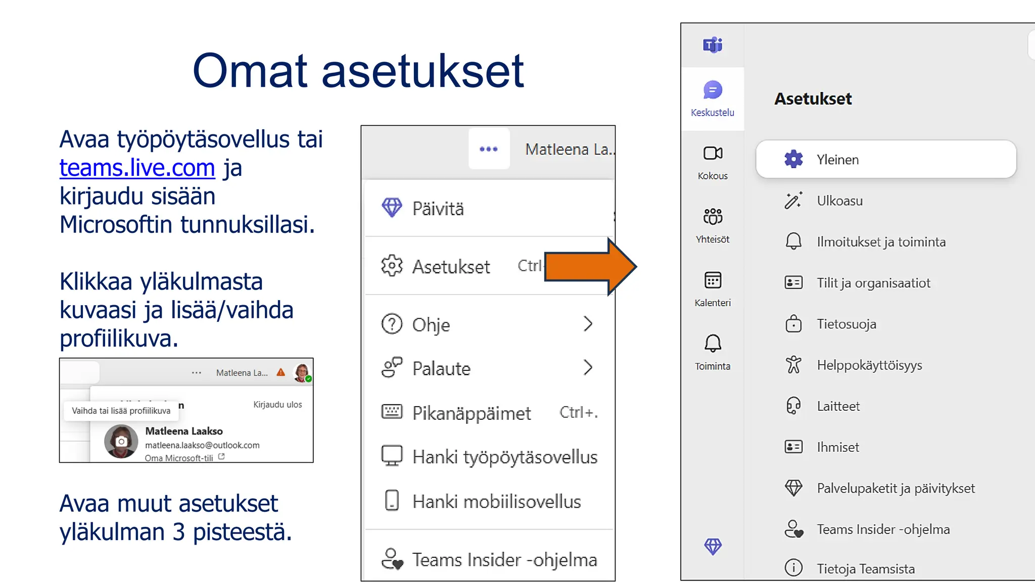 Omat asetukset
Avaa työpöytäsovellus tai
teams.live.com ja
kirjaudu sisään
Microsoftin tunnuksillasi.
Klikkaa yläkulmasta
kuvaasi ja lisää/vaihda
profiilikuva.
Avaa muut asetukset
yläkulman 3 pisteestä.
 