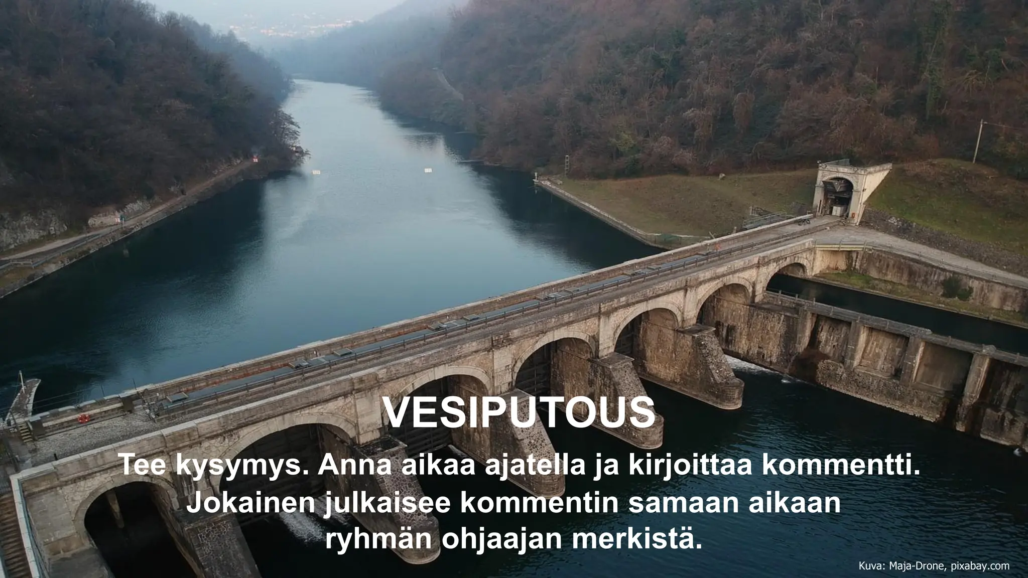VESIPUTOUS
Tee kysymys. Anna aikaa ajatella ja kirjoittaa kommentti.
Jokainen julkaisee kommentin samaan aikaan
ryhmän ohjaajan merkistä.
Kuva: Maja-Drone, pixabay.com
 