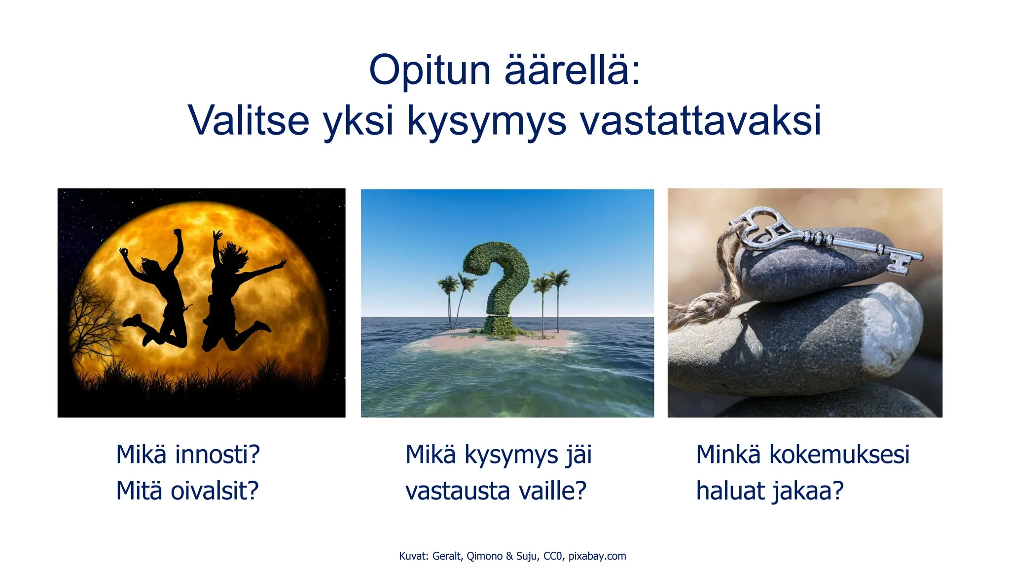 Opitun äärellä:
Valitse yksi kysymys vastattavaksi
Mikä innosti? Mikä kysymys jäi Minkä kokemuksesi
Mitä oivalsit? vastausta vaille? haluat jakaa?
Kuvat: Geralt, Qimono & Suju, CC0, pixabay.com
 