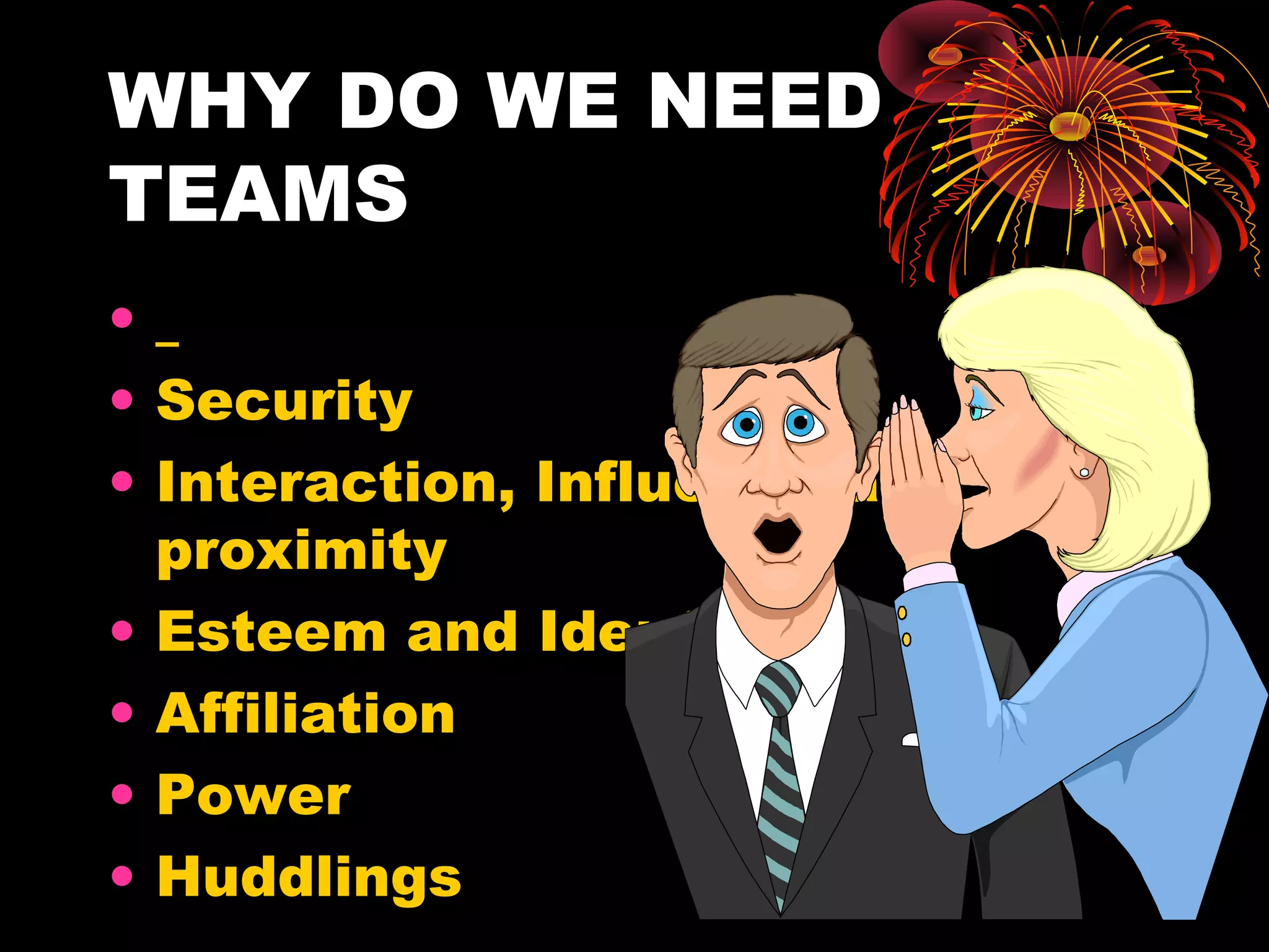 WHY DO WE NEED
TEAMS
•
• Security
• Interaction, Influence and
  proximity
• Esteem and Identity
• Affiliation
• Power
• Huddlings
 