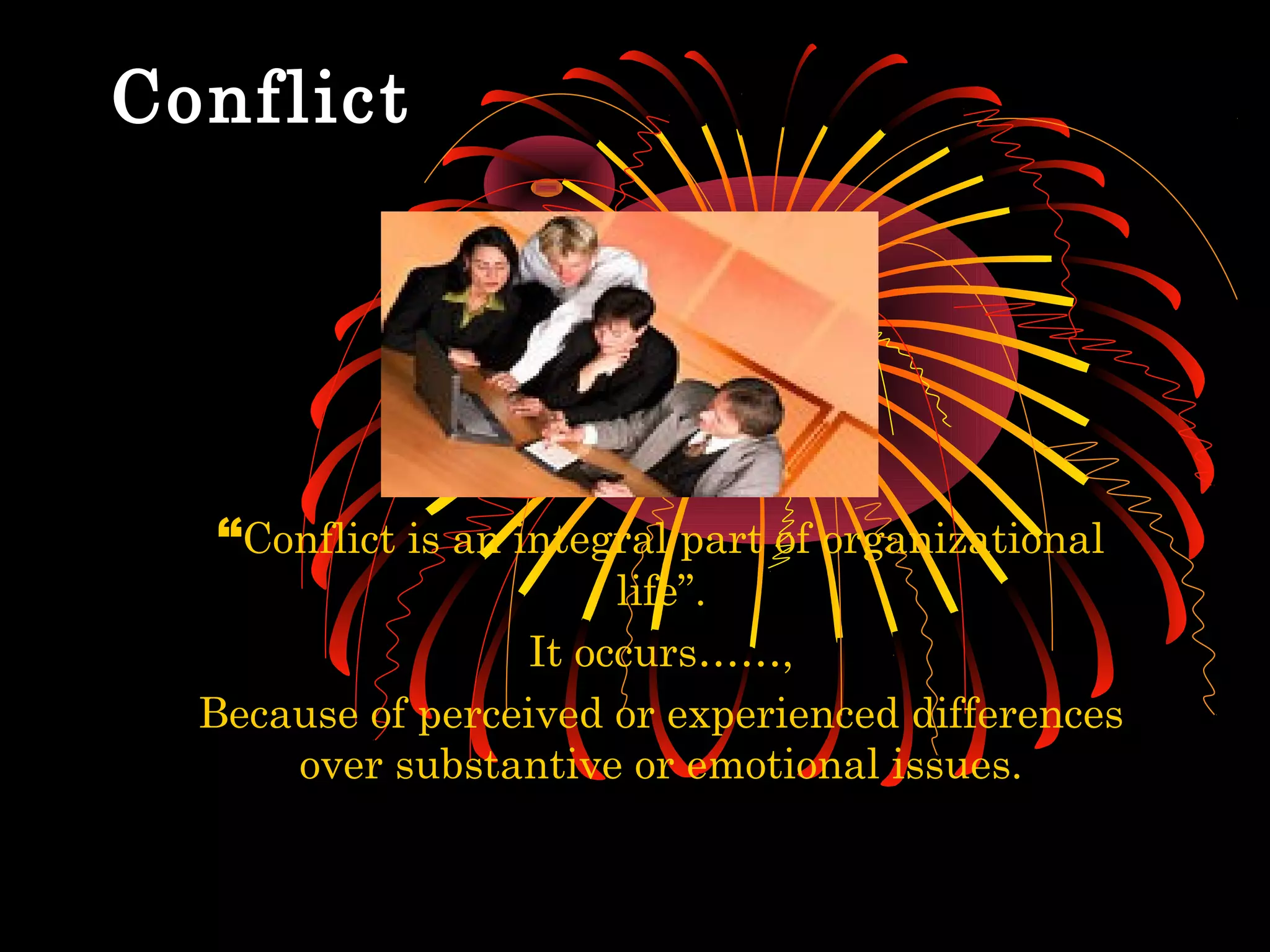 Conflict




  “Conflict is an integral part of organizational
                        life”.
                   It occurs……,
  Because of perceived or experienced differences
      over substantive or emotional issues.
 