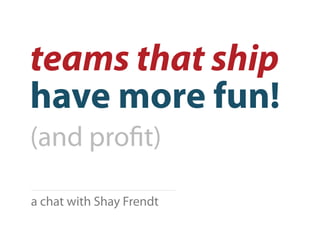 teams that ship
have more fun!
(and pro t)

a chat with Shay Frendt
 