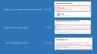 Step 5 : You can create a Private or Public channel
Step 6 : Give your Team a name
Step 7 : Add members to Team
 