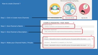 How to create Channel ?
Step 1 : Click in Create more Channels
Step 2 : Give Channel a Name
Step 3 : Give Channel a Description
Step 4 : Make your Channel Public / Private
 