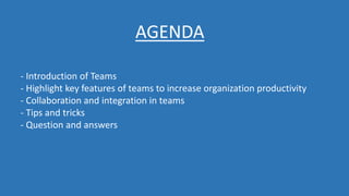 AGENDA
- Introduction of Teams
- Highlight key features of teams to increase organization productivity
- Collaboration and integration in teams
- Tips and tricks
- Question and answers
 