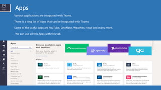 Apps
Various applications are integrated with Teams.
There is a long list of Apps that can be integrated with Teams
Some of the useful apps are YouTube, OneNote, Weather, News and many more.
We can use all this Apps with this tab.
 