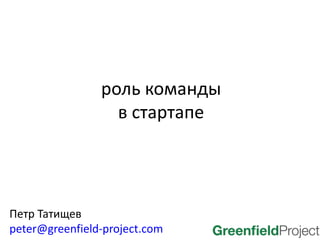 роль команды
                  в стартапе




Петр Татищев
peter@greenfield-project.com
 