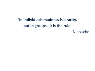‘In individuals madness is a rarity,
    but in groups…it is the rule’
                                  Nietzsche
 