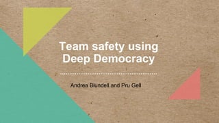 Team safety using
Deep Democracy
Andrea Blundell and Pru Gell
 
