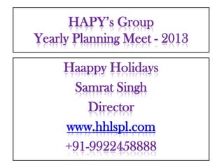 HAPY’s Group
Yearly Planning Meet - 2013

     Haappy Holidays
      Samrat Singh
         Director
     www.hhlspl.com
     +91-9922458888
 