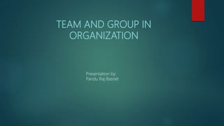 TEAM AND GROUP IN
ORGANIZATION
Presentation by:
Pandu Raj Basnet
 